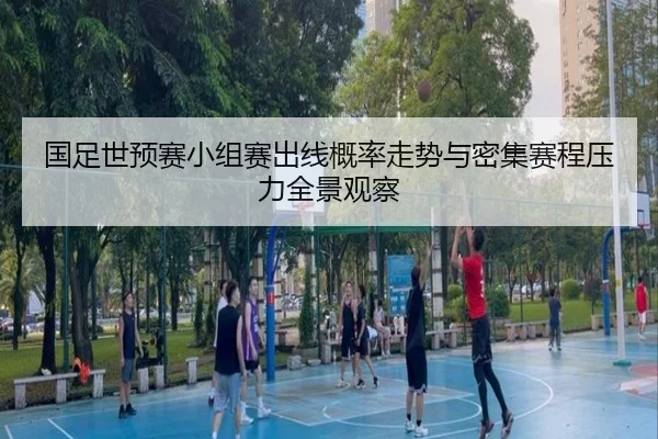 国足世预赛小组赛出线概率走势与密集赛程压力全景观察