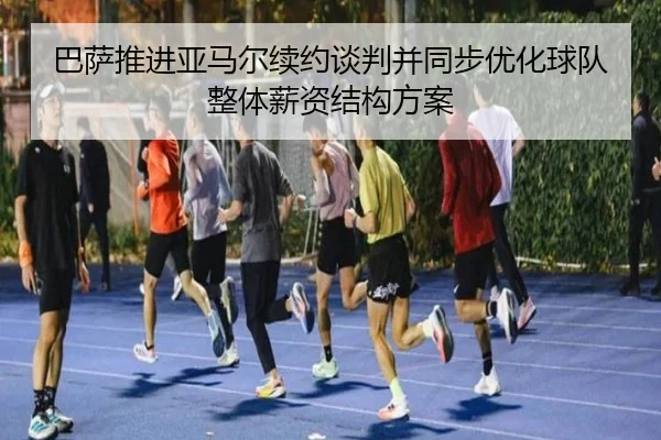 巴萨推进亚马尔续约谈判并同步优化球队整体薪资结构方案