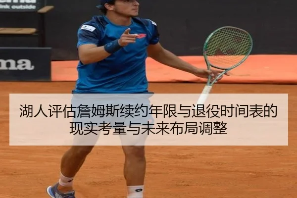 湖人评估詹姆斯续约年限与退役时间表的现实考量与未来布局调整
