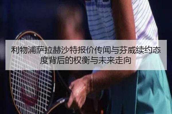利物浦萨拉赫沙特报价传闻与芬威续约态度背后的权衡与未来走向