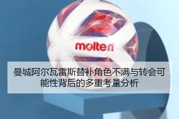 曼城阿尔瓦雷斯替补角色不满与转会可能性背后的多重考量分析