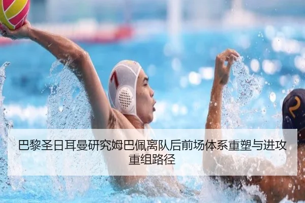 巴黎圣日耳曼研究姆巴佩离队后前场体系重塑与进攻重组路径
