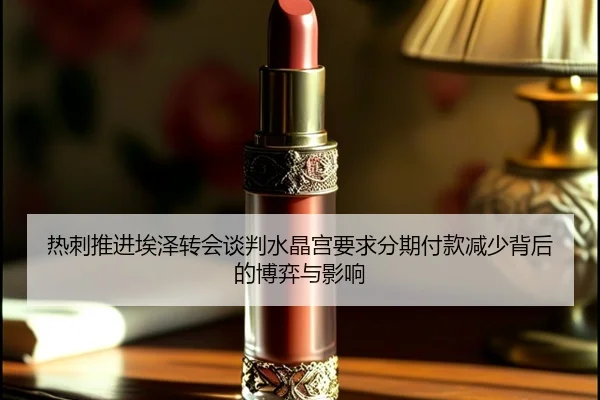 热刺推进埃泽转会谈判水晶宫要求分期付款减少背后的博弈与影响