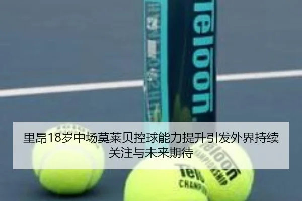 里昂18岁中场莫莱贝控球能力提升引发外界持续关注与未来期待