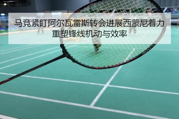 马竞紧盯阿尔瓦雷斯转会进展西蒙尼着力重塑锋线机动与效率