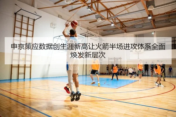 申京策应数据创生涯新高让火箭半场进攻体系全面焕发新层次