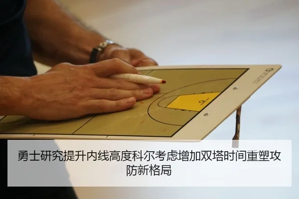勇士研究提升内线高度科尔考虑增加双塔时间重塑攻防新格局